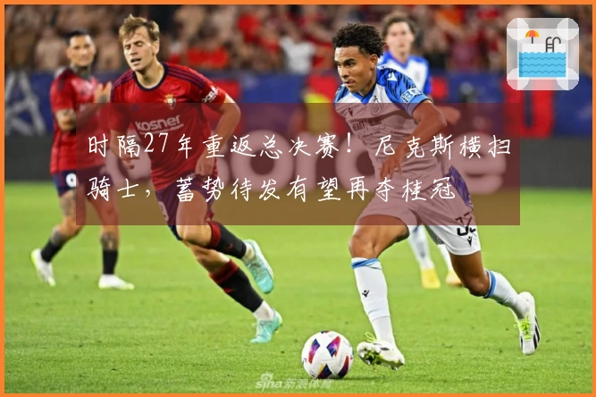 时隔27年重返总决赛！尼克斯横扫骑士，蓄势待发有望再夺桂冠