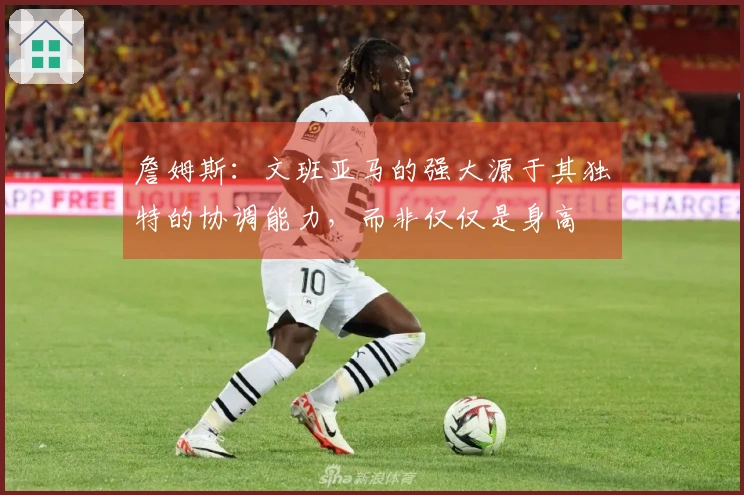 詹姆斯：文班亚马的强大源于其独特的协调能力，而非仅仅是身高